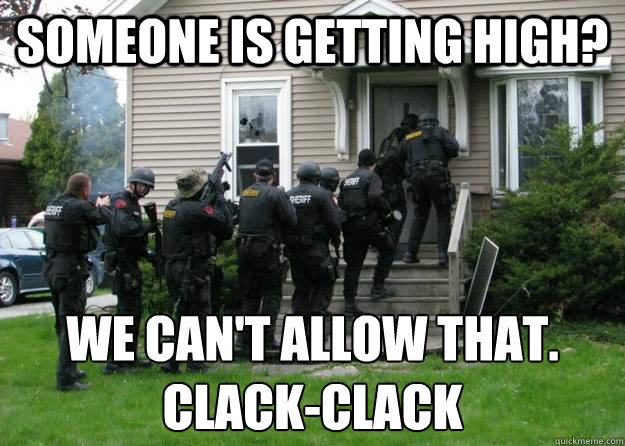 Someone is getting high? We can't allow that.
Clack-clack  Swat Party Line