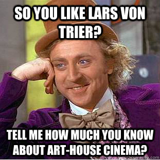 So you like Lars von Trier? Tell me how much you know about art-house cinema?  Condescending Wonka