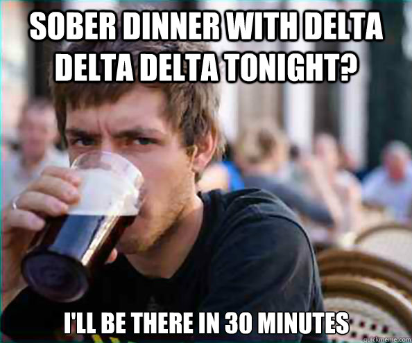 Sober dinner with delta delta delta tonight? I'll be there in 30 minutes  Lazy College Senior