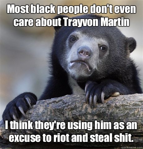 Most black people don't even care about Trayvon Martin I think they're using him as an excuse to riot and steal shit.  Confession Bear