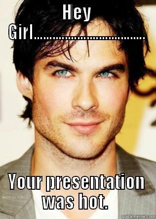 HEY GIRL.................................... YOUR PRESENTATION WAS HOT.  Misc
