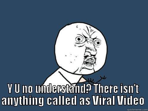  Y U NO UNDERSTAND? THERE ISN'T ANYTHING CALLED AS VIRAL VIDEO Y U No