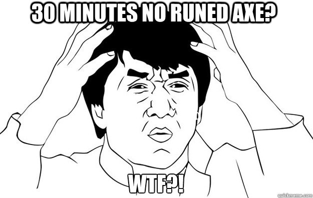 30 minutes no runed axe? wtf?!  WTF- Jackie Chan