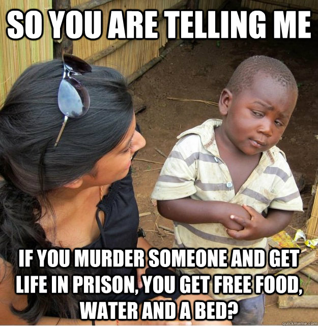 So you are telling me If you murder someone and get life in prison, you get free food, water and a bed? - So you are telling me If you murder someone and get life in prison, you get free food, water and a bed?  Misc