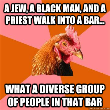 A Jew, a black man, and a priest walk into a bar... What a diverse group of people in that bar  Anti-Joke Chicken