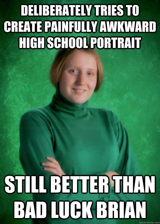 Deliberately tries to create painfully awkward high school portrait Still better than bad luck brian  