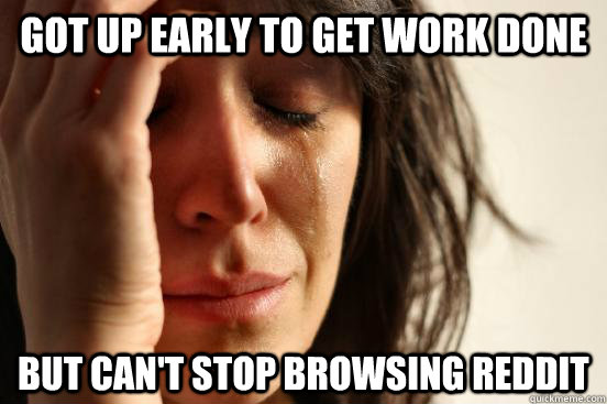 got up early to get work done but can't stop browsing reddit  First World Problems