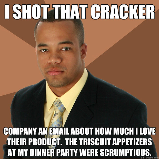 I shot that cracker company an email about how much I love their product.  The Triscuit appetizers at my dinner party were scrumptious. - I shot that cracker company an email about how much I love their product.  The Triscuit appetizers at my dinner party were scrumptious.  Successful Black Man