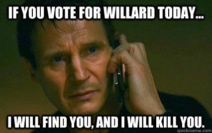 If you vote for willard today... i will find you, And i will kill you.  Angry Liam Neeson