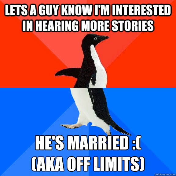 lets a guy know i'm interested in hearing more stories He's Married :(
(aka off limits)  Socially Awesome Awkward Penguin