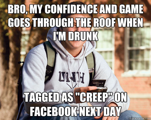 bro, my confidence and game goes through the roof when i'm drunk tagged as 