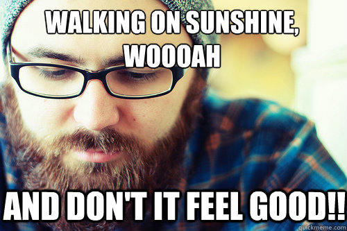 Walking on sunshine, woooah
 and don't it feel good!!  - Walking on sunshine, woooah
 and don't it feel good!!   Hipster Problems