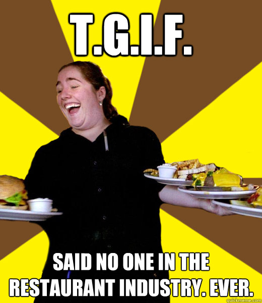 T.G.I.F. Said no one in the restaurant industry. Ever. - T.G.I.F. Said no one in the restaurant industry. Ever.  Overly Friendly Waitress