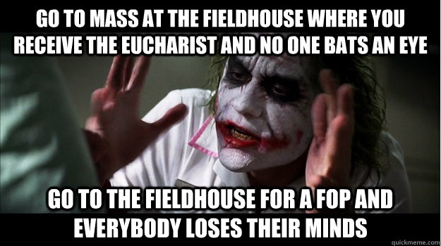 Go to mass at the Fieldhouse where you receive the Eucharist and no one bats an eye Go to the fieldhouse for a fop AND EVERYBODY LOSES THEIR MINDS  Joker Mind Loss