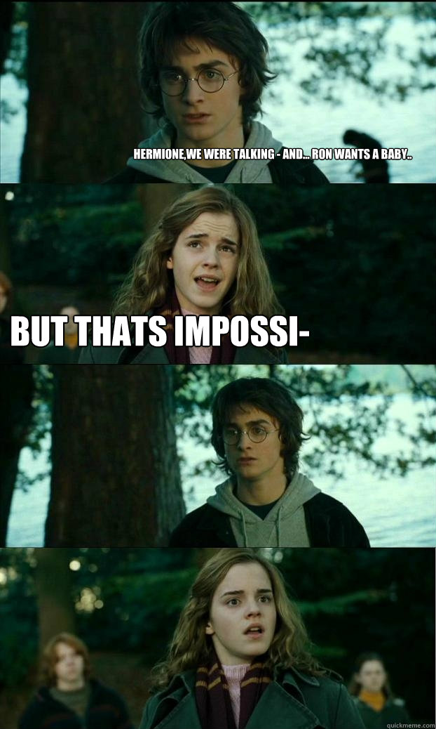 Hermione,we were talking - and... Ron wants a baby.. But thats impossi-   Horny Harry