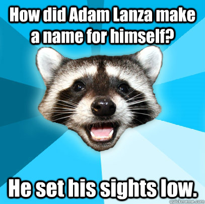 How did Adam Lanza make a name for himself? He set his sights low.  Lame Pun Coon
