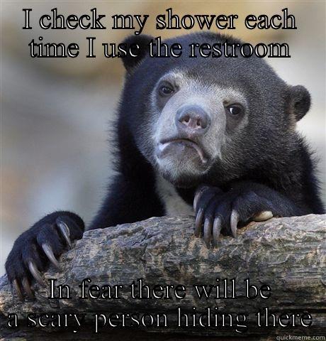 I CHECK MY SHOWER EACH TIME I USE THE RESTROOM IN FEAR THERE WILL BE A SCARY PERSON HIDING THERE Confession Bear