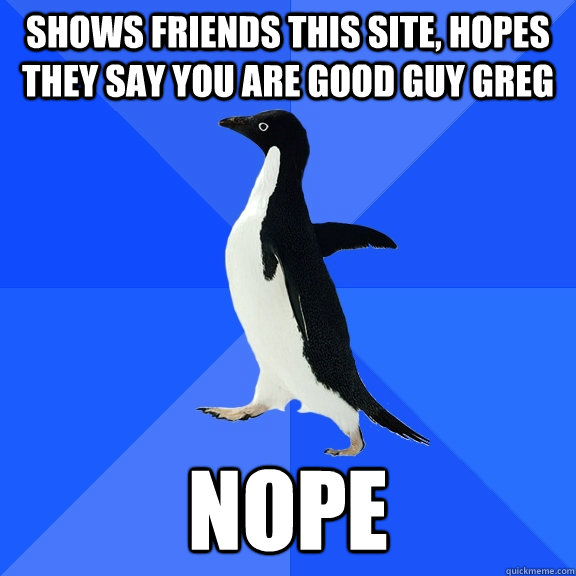 Shows friends this site, hopes they say you are good guy greg nope  Socially Awkward Penguin