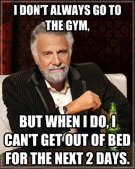 I don't always go to the gym, but when I do, I can't get out of bed for the next 2 days.  The Most Interesting Man In The World