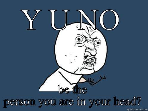 Y U NO BE THE PERSON YOU ARE IN YOUR HEAD? Y U No