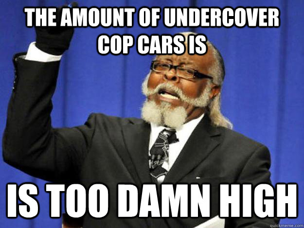 The amount of Undercover cop cars is  is too damn high  Toodamnhigh