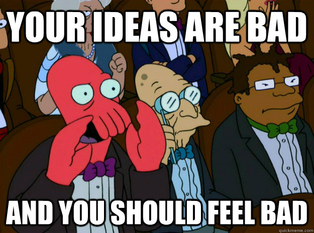 YOUR IDEAS ARE BAD AND YOU SHOULD FEEL BAD  Zoidberg you should feel bad
