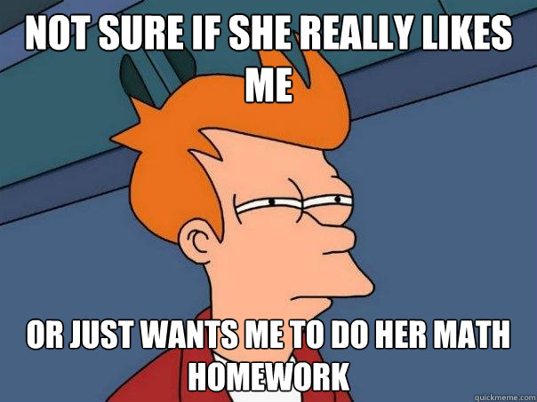 Not sure if she really likes me or just wants me to do her math homework  Futurama Fry