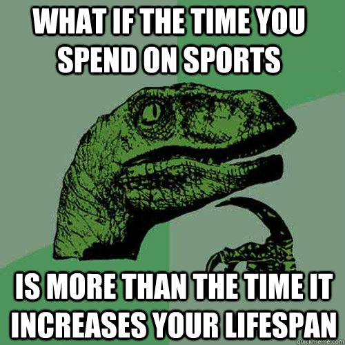What if the time you spend on sports Is more than the time it increases your lifespan  Philosoraptor