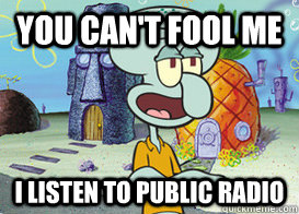 You can't fool me I listen to public radio - You can't fool me I listen to public radio  Squidward