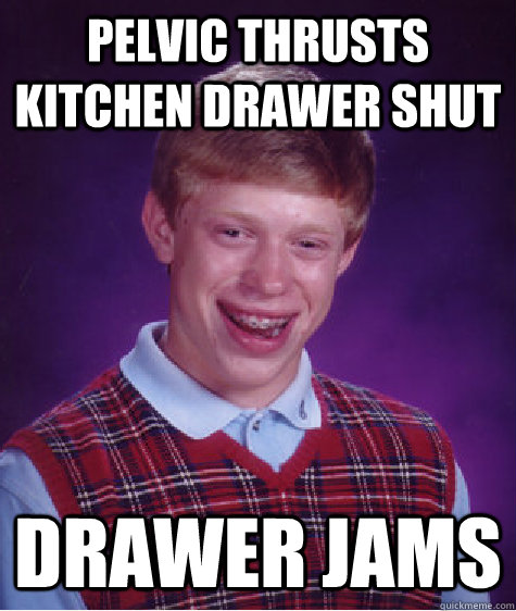 Pelvic thrusts kitchen drawer shut Drawer jams - Pelvic thrusts kitchen drawer shut Drawer jams  Bad Luck Brian