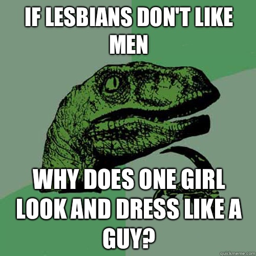 If lesbians don't like men Why does one girl look and dress like a guy?  Philosoraptor