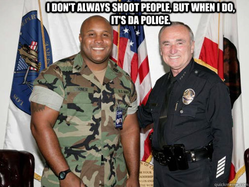 I don't always shoot people, but when I do, it's da Police. - I don't always shoot people, but when I do, it's da Police.  Misc