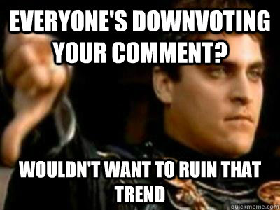 everyone's downvoting your comment? wouldn't want to ruin that trend  Downvoting Roman