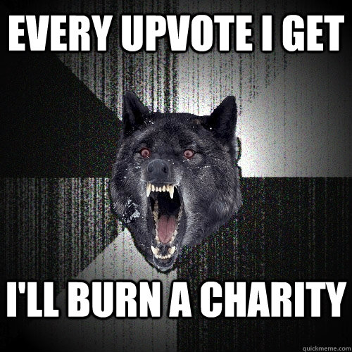 every upvote i get I'll burn a charity    Insanity Wolf