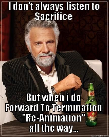 I DON'T ALWAYS LISTEN TO SACRIFICE BUT WHEN I DO FORWARD TO TERMINATION ''RE-ANIMATION'' ALL THE WAY... The Most Interesting Man In The World