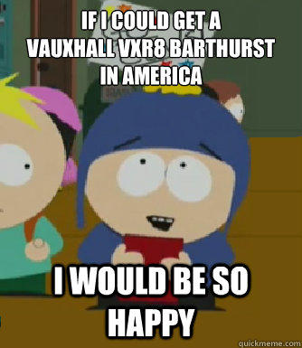 If i could get a 
vauxhall vxr8 barthurst 
in america I would be so happy  Craig - I would be so happy