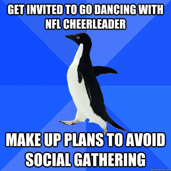 get invited to go dancing with nfl cheerleader make up plans to avoid social gathering  Socially Awkward Penguin