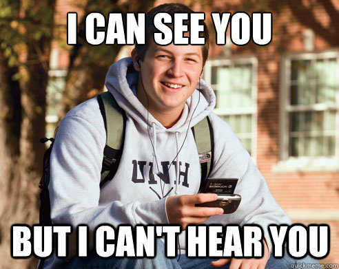 I can see you But I can't hear you  College Freshman