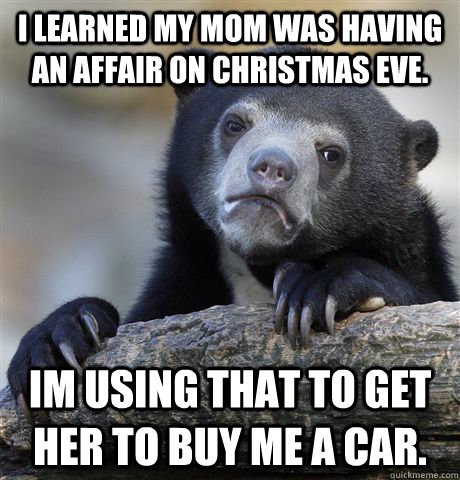 I learned my mom was having an affair on christmas eve. im using that to get her to buy me a car.  Confession Bear