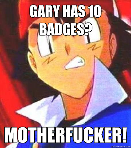 gary has 10 badges? motherfucker!  Angry Ash