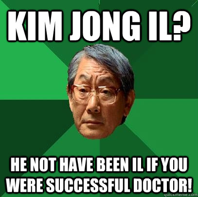 Kim Jong Il? He not have been Il if you were successful doctor!  High Expectations Asian Father