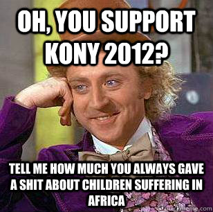 Oh, you support kony 2012? tell me how much you always gave a shit about children suffering in africa  Condescending Wonka