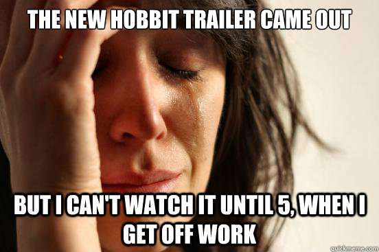 The new Hobbit Trailer came out But i can't watch it until 5, when i get off work  First World Problems