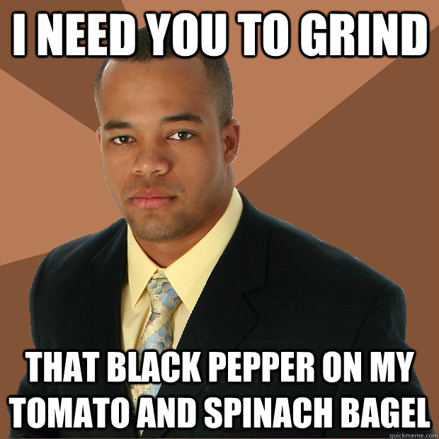 i need you to grind that black pepper on my tomato and spinach bagel - i need you to grind that black pepper on my tomato and spinach bagel  Successful Black Man