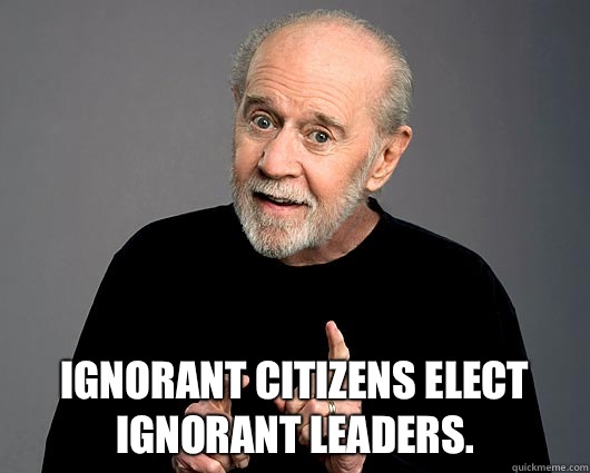  Ignorant citizens elect ignorant leaders.   George Carlin