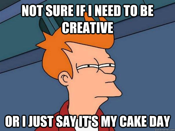 Not sure if i need to be creative Or I just say it's my cake day - Not sure if i need to be creative Or I just say it's my cake day  Futurama Fry
