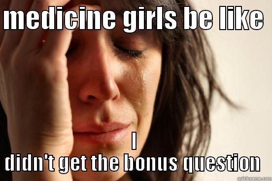 MEDICINE GIRLS BE LIKE  I DIDN'T GET THE BONUS QUESTION  First World Problems