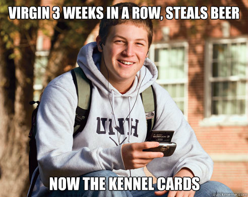 Virgin 3 weeks in a row, steals beer Now the Kennel cards  College Freshman