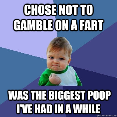 Chose not to gamble on a fart  was the biggest poop i've had in a while - Chose not to gamble on a fart  was the biggest poop i've had in a while  Success Kid