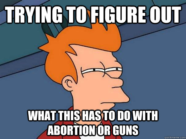 Trying to figure out  what this has to do with abortion or guns  Futurama Fry